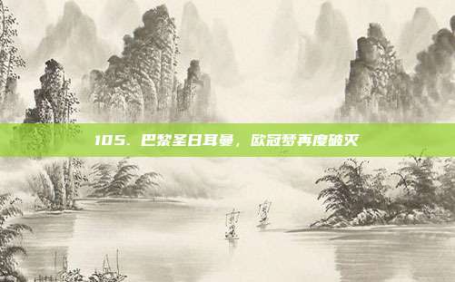 105. 巴黎圣日耳曼，欧冠梦再度破灭