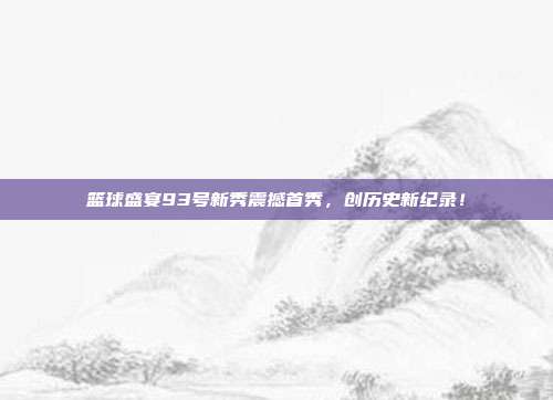 篮球盛宴93号新秀震撼首秀，创历史新纪录！