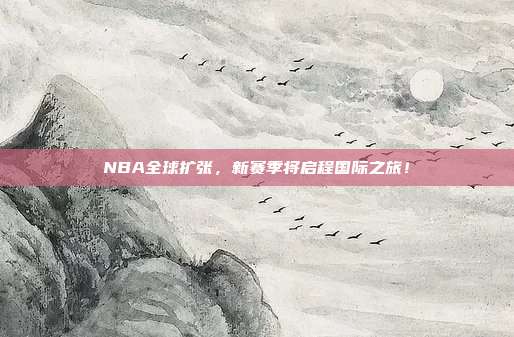 NBA全球扩张，新赛季将启程国际之旅！