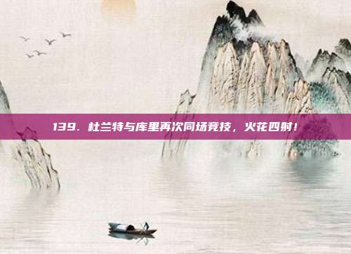 139. 杜兰特与库里再次同场竞技，火花四射！