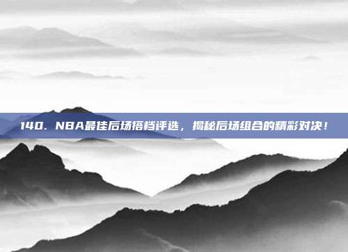 140. NBA最佳后场搭档评选，揭秘后场组合的精彩对决！