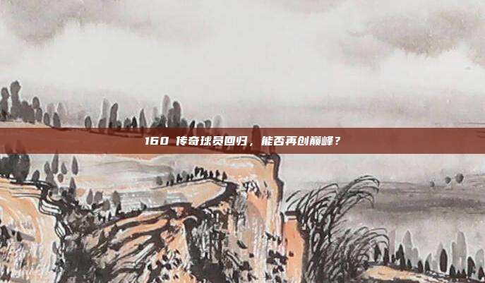 160⚡传奇球员回归，能否再创巅峰？