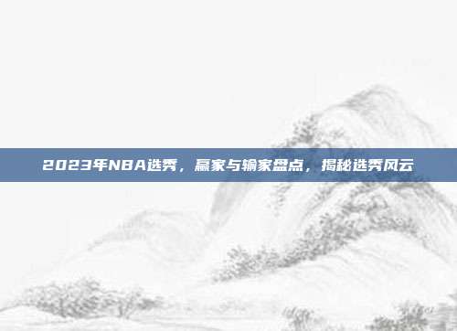 2023年NBA选秀，赢家与输家盘点，揭秘选秀风云