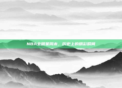 NBA全明星周末，历史上的精彩瞬间