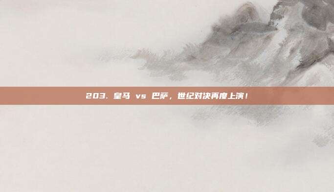 203. 皇马 vs 巴萨，世纪对决再度上演！