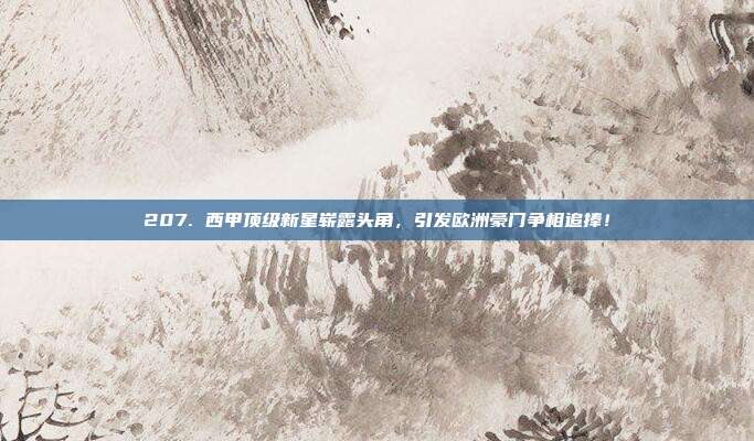 207. 西甲顶级新星崭露头角，引发欧洲豪门争相追捧！